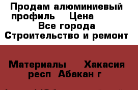 Продам алюминиевый профиль  › Цена ­ 100 - Все города Строительство и ремонт » Материалы   . Хакасия респ.,Абакан г.